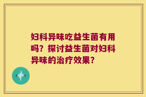 妇科异味吃益生菌有用吗？探讨益生菌对妇科异味的治疗效果？