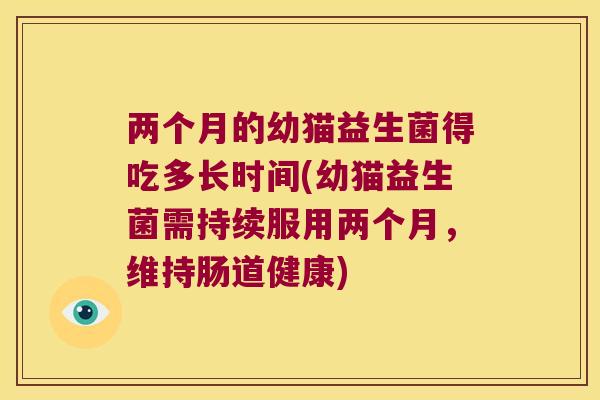 两个月的幼猫益生菌得吃多长时间(幼猫益生菌需持续服用两个月，维持肠道健康)