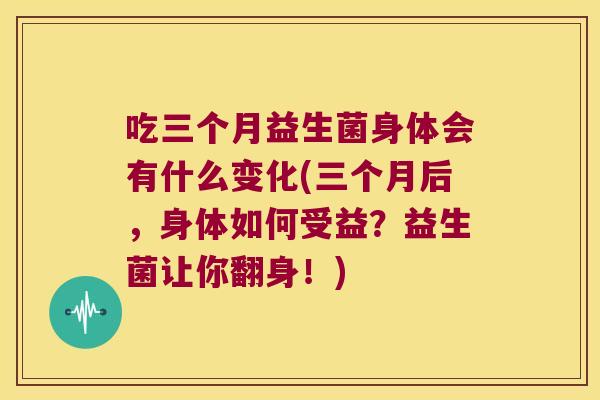 吃三个月益生菌身体会有什么变化(三个月后，身体如何受益？益生菌让你翻身！)