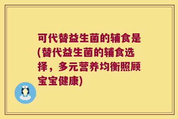 可代替益生菌的辅食是(替代益生菌的辅食选择，多元营养均衡照顾宝宝健康)