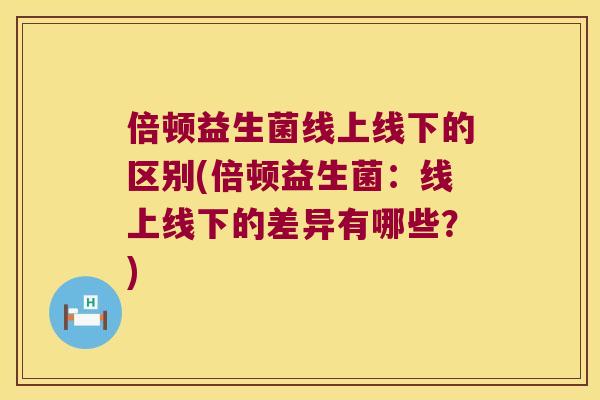 倍顿益生菌线上线下的区别(倍顿益生菌：线上线下的差异有哪些？)