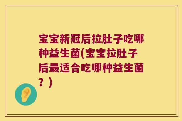 宝宝新冠后拉肚子吃哪种益生菌(宝宝拉肚子后适合吃哪种益生菌?) 宝宝新冠后拉肚子吃哪种益生菌(宝宝拉肚子后适合吃哪种益生菌?)