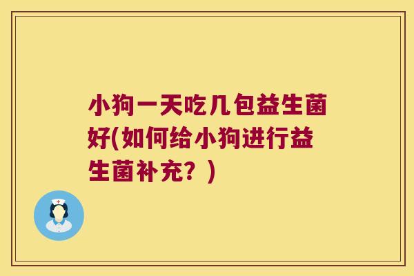小狗一天吃几包益生菌好(如何给小狗进行益生菌补充？)