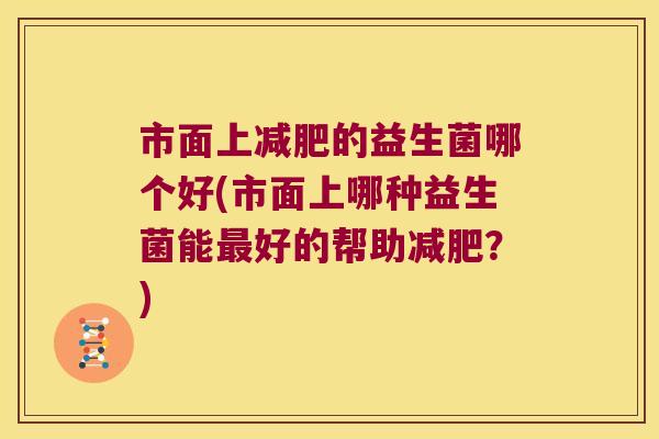 市面上的益生菌哪个好(市面上哪种益生菌能好的帮助?) 市面上的益生菌哪个好(市面上哪种益生菌能好的帮助?)