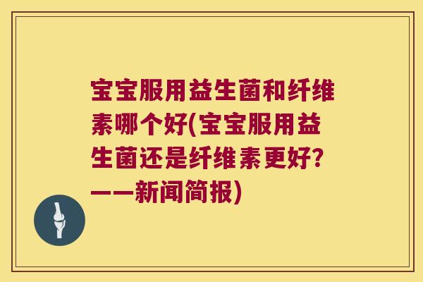 宝宝服用益生菌和纤维素哪个好(宝宝服用益生菌还是纤维素更好？——新闻简报)