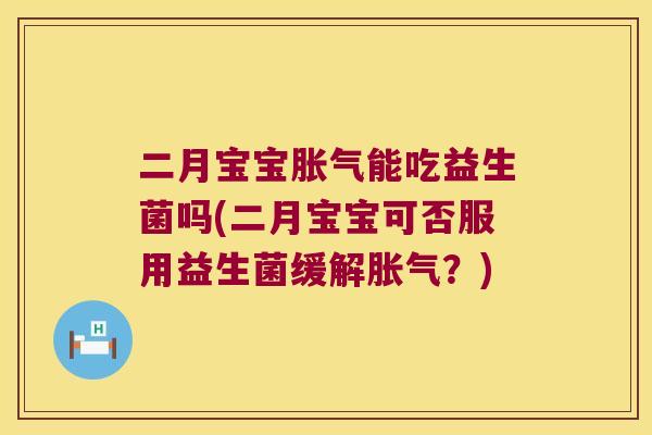 二月宝宝胀气能吃益生菌吗(二月宝宝可否服用益生菌缓解胀气？)