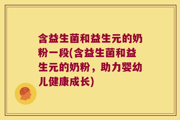 含益生菌和益生元的奶粉一段(含益生菌和益生元的奶粉，助力婴幼儿健康成长)