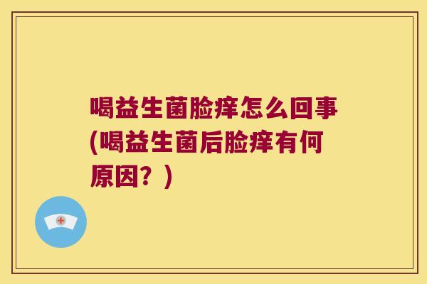 喝益生菌脸痒怎么回事(喝益生菌后脸痒有何原因？)