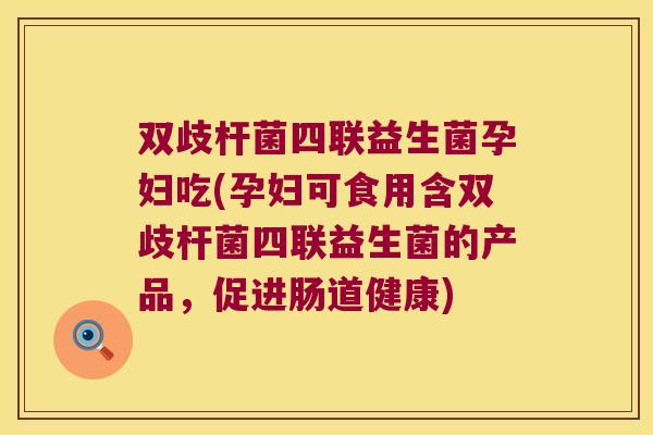 双歧杆菌四联益生菌孕妇吃(孕妇可食用含双歧杆菌四联益生菌的产品，促进肠道健康)