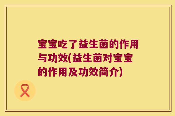 宝宝吃了益生菌的作用与功效(益生菌对宝宝的作用及功效简介)
