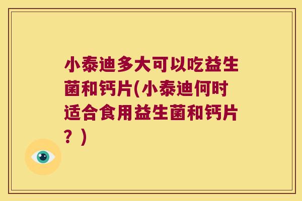 小泰迪多大可以吃益生菌和钙片(小泰迪何时适合食用益生菌和钙片？)