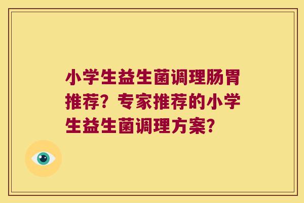 小学生益生菌调理肠胃推荐？专家推荐的小学生益生菌调理方案？