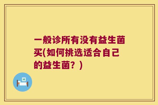 一般诊所有没有益生菌买(如何挑选适合自己的益生菌？)