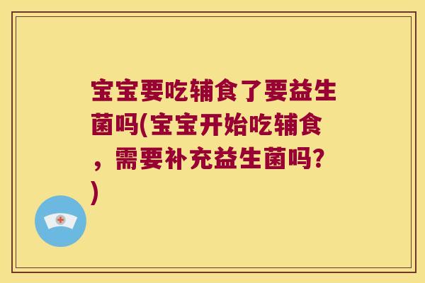 宝宝要吃辅食了要益生菌吗(宝宝开始吃辅食，需要补充益生菌吗？)