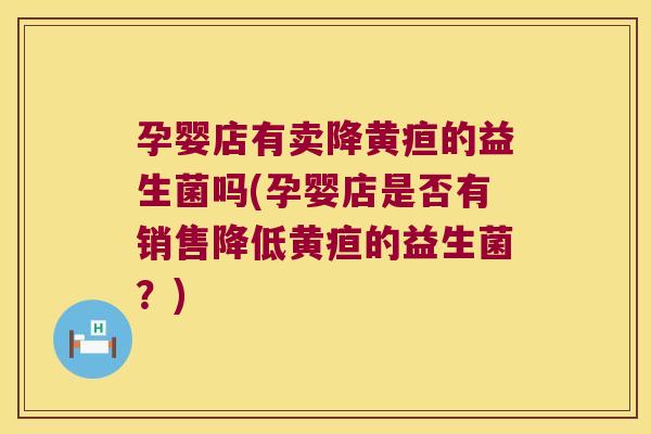 孕婴店有卖降黄疸的益生菌吗(孕婴店是否有销售降低黄疸的益生菌？)