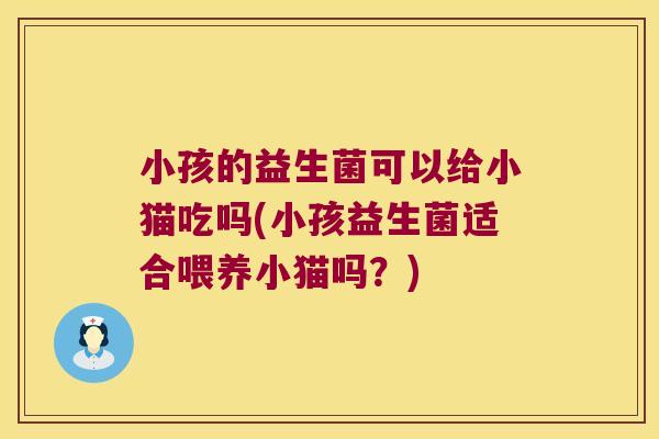 小孩的益生菌可以给小猫吃吗(小孩益生菌适合喂养小猫吗？)