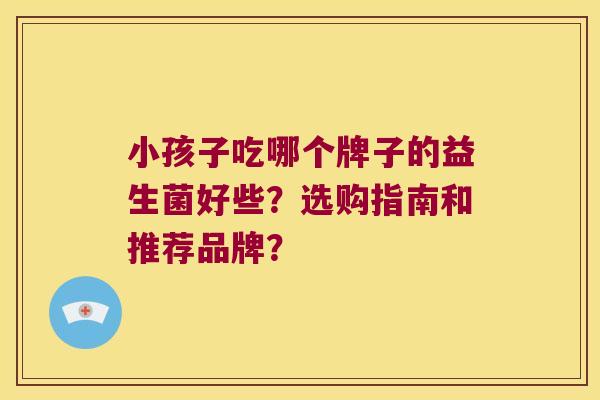 小孩子吃哪个牌子的益生菌好些？选购指南和推荐品牌？