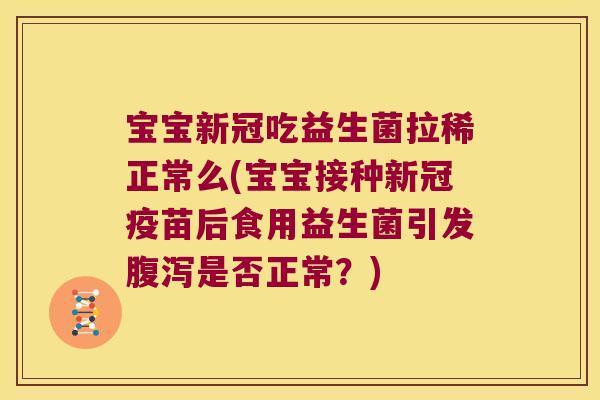 宝宝新冠吃益生菌拉稀正常么(宝宝接种新冠疫苗后食用益生菌引发腹泻是否正常？)