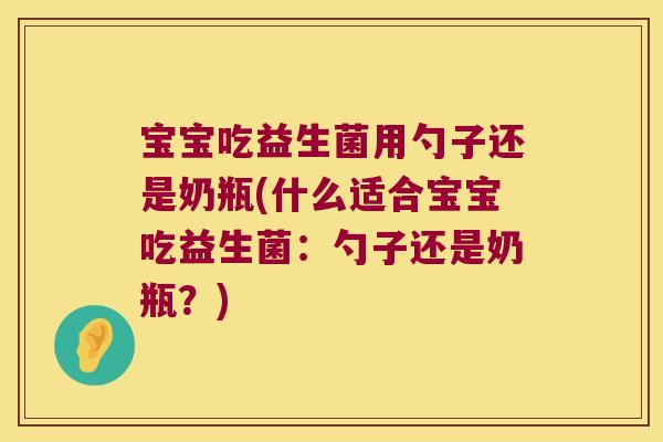 宝宝吃益生菌用勺子还是奶瓶(什么适合宝宝吃益生菌：勺子还是奶瓶？)