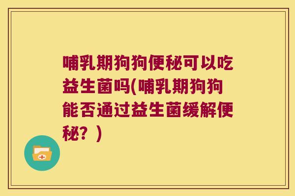哺乳期狗狗可以吃益生菌吗(哺乳期狗狗能否通过益生菌缓解?) 哺乳期狗狗可以吃益生菌吗(哺乳期狗狗能否通过益生菌缓解?)