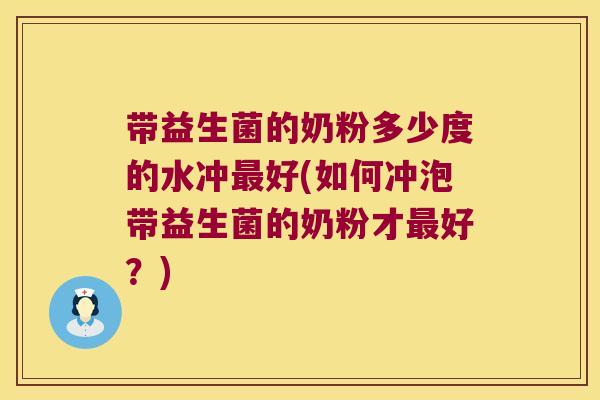 带益生菌的奶粉多少度的水冲最好(如何冲泡带益生菌的奶粉才最好？)