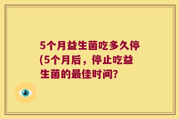 5个月益生菌吃多久停(5个月后，停止吃益生菌的最佳时间？