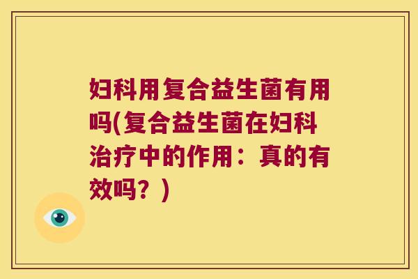 妇科用复合益生菌有用吗(复合益生菌在妇科治疗中的作用：真的有效吗？)