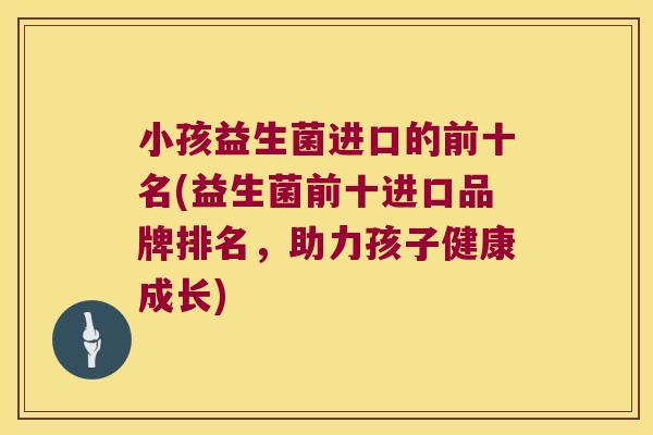 小孩益生菌进口的前十名(益生菌前十进口品牌排名，助力孩子健康成长)