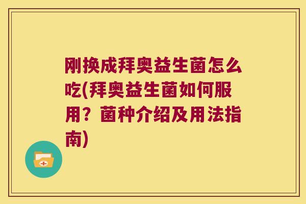 刚换成拜奥益生菌怎么吃(拜奥益生菌如何服用？菌种介绍及用法指南)