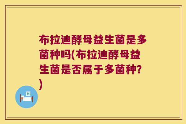 布拉迪酵母益生菌是多菌种吗(布拉迪酵母益生菌是否属于多菌种？)