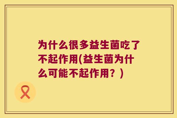 为什么很多益生菌吃了不起作用(益生菌为什么可能不起作用？)