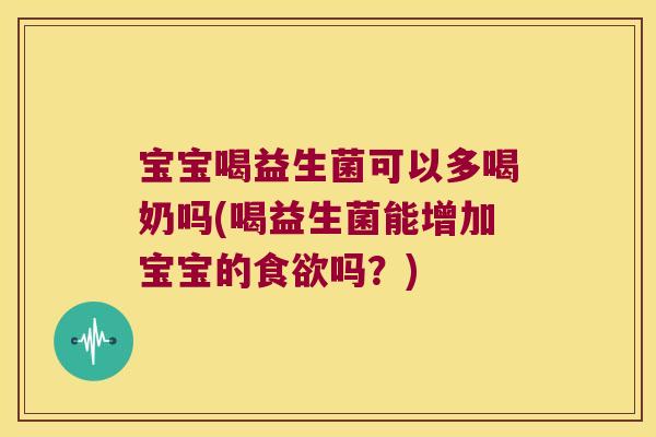 宝宝喝益生菌可以多喝奶吗(喝益生菌能增加宝宝的食欲吗？)
