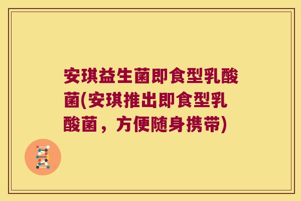 安琪益生菌即食型乳酸菌(安琪推出即食型乳酸菌,方便随身携带) 安琪益生菌即食型乳酸菌(安琪推出即食型乳酸菌,方便随身携带)