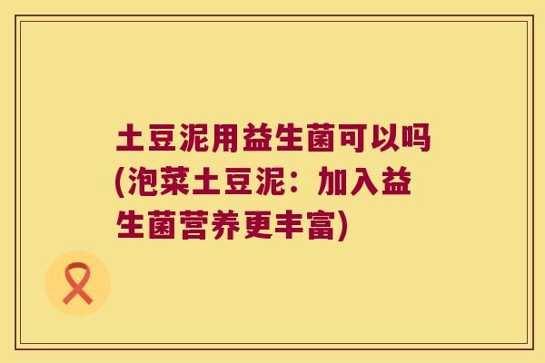 土豆泥用益生菌可以吗(泡菜土豆泥:加入益生菌营养更丰富) 土豆泥用益生菌可以吗(泡菜土豆泥:加入益生菌营养更丰富)