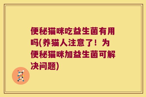 便秘猫咪吃益生菌有用吗(养猫人注意了！为便秘猫咪加益生菌可解决问题)