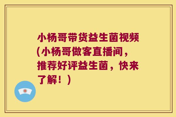 小杨哥带货益生菌视频(小杨哥做客直播间，推荐好评益生菌，快来了解！)