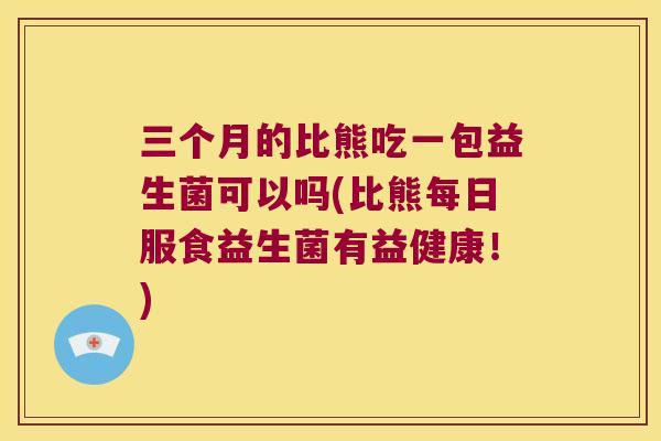 三个月的比熊吃一包益生菌可以吗(比熊每日服食益生菌有益健康！)