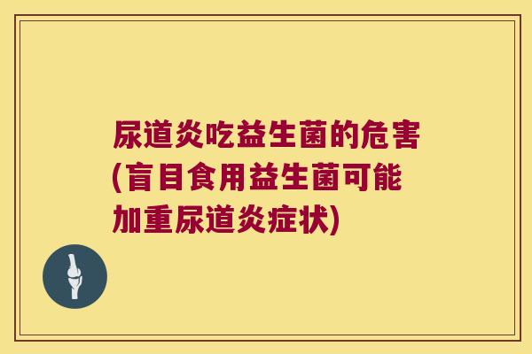 尿道炎吃益生菌的危害(盲目食用益生菌可能加重尿道状) 尿道炎吃益生菌的危害(盲目食用益生菌可能加重尿道状)