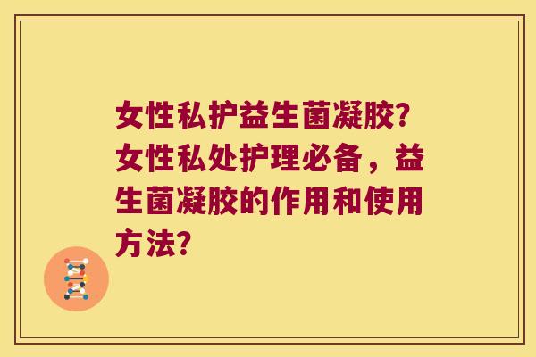 女性私护益生菌凝胶？女性私处护理必备，益生菌凝胶的作用和使用方法？