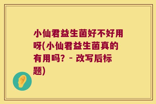 小仙君益生菌好不好用呀(小仙君益生菌真的有用吗？- 改写后标题)