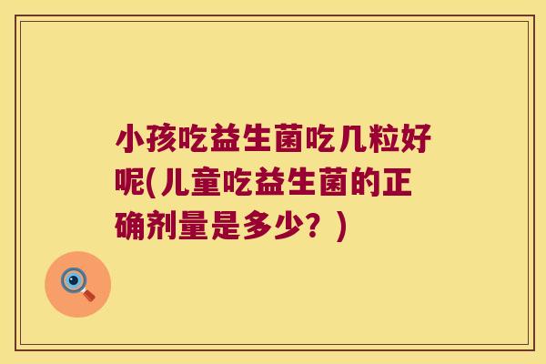 小孩吃益生菌吃几粒好呢(儿童吃益生菌的正确剂量是多少?) 小孩吃益生菌吃几粒好呢(儿童吃益生菌的正确剂量是多少?)