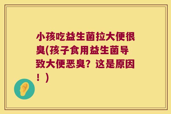 小孩吃益生菌拉大便很臭(孩子食用益生菌导致大便恶臭？这是原因！)