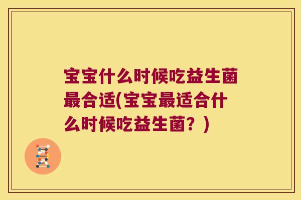 宝宝什么时候吃益生菌最合适(宝宝最适合什么时候吃益生菌？)