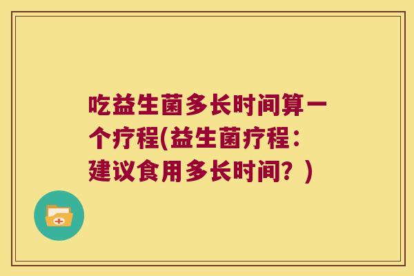 吃益生菌多长时间算一个疗程(益生菌疗程：建议食用多长时间？)