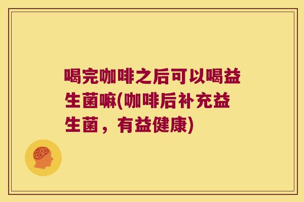 喝完咖啡之后可以喝益生菌嘛(咖啡后补充益生菌，有益健康)