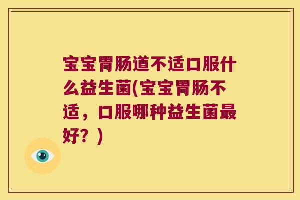 宝宝胃肠道不适口服什么益生菌(宝宝胃肠不适，口服哪种益生菌最好？)