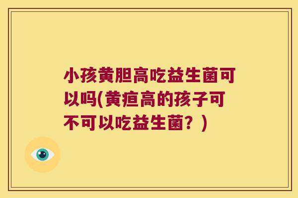 小孩黄胆高吃益生菌可以吗(黄疸高的孩子可不可以吃益生菌?) 小孩黄胆高吃益生菌可以吗(黄疸高的孩子可不可以吃益生菌?)
