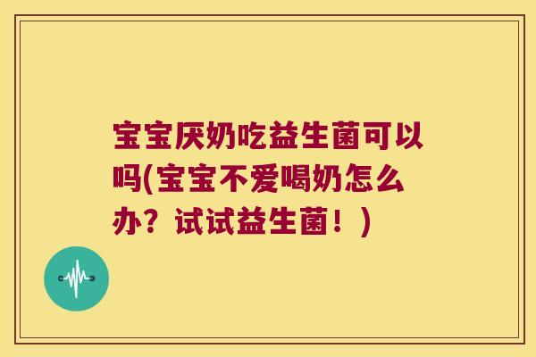 宝宝厌奶吃益生菌可以吗(宝宝不爱喝奶怎么办？试试益生菌！)