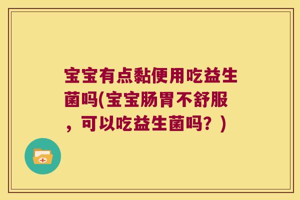 宝宝有点黏便用吃益生菌吗(宝宝肠胃不舒服,可以吃益生菌吗?) 宝宝有点黏便用吃益生菌吗(宝宝肠胃不舒服,可以吃益生菌吗?)