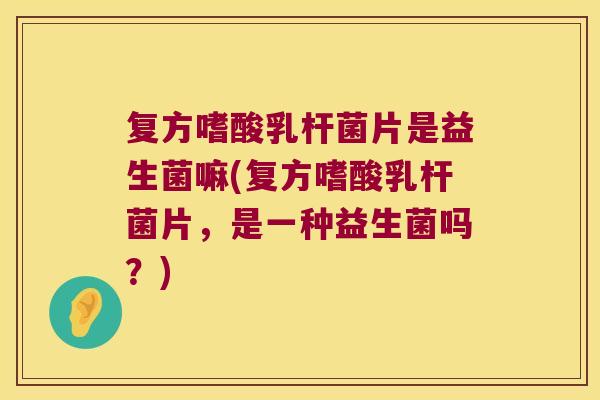 复方嗜酸乳杆菌片是益生菌嘛(复方嗜酸乳杆菌片，是一种益生菌吗？)